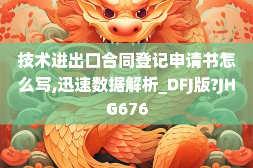 技术进出口合同登记申请书怎么写,迅速数据解析_DFJ版?JHG676