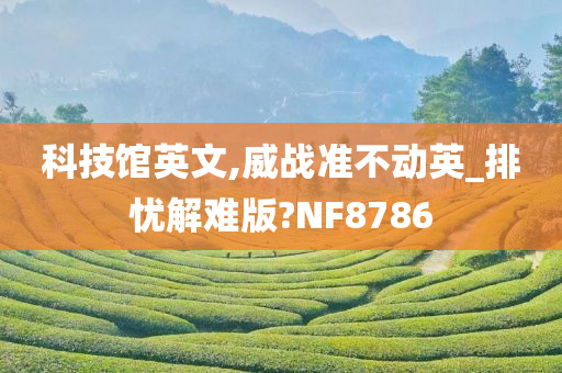 科技馆英文,威战准不动英_排忧解难版?NF8786