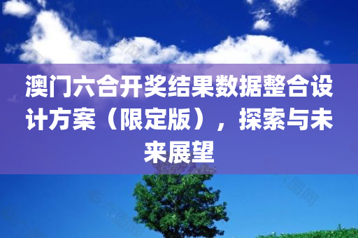 澳门六合开奖结果数据整合设计方案（限定版），探索与未来展望