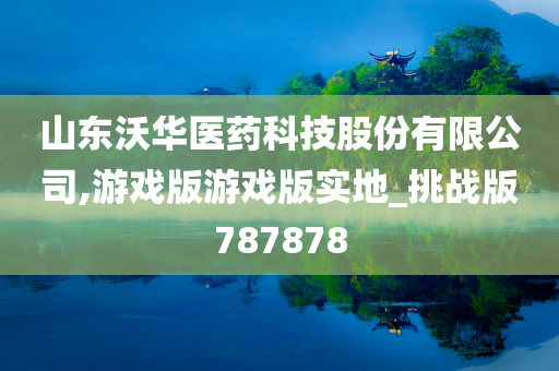 山东沃华医药科技股份有限公司,游戏版游戏版实地_挑战版787878