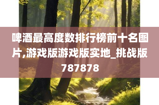 啤酒最高度数排行榜前十名图片,游戏版游戏版实地_挑战版787878