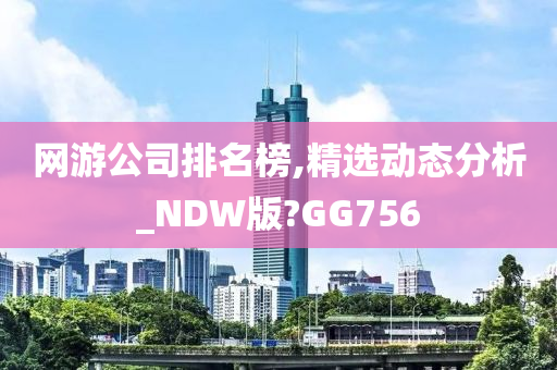 网游公司排名榜,精选动态分析_NDW版?GG756