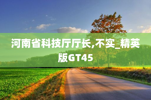 河南省科技厅厅长,不实_精英版GT45