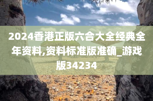 2024香港正版六合大全经典全年资料,资料标准版准确_游戏版34234