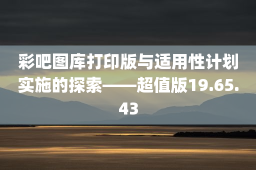 彩吧图库打印版与适用性计划实施的探索——超值版19.65.43