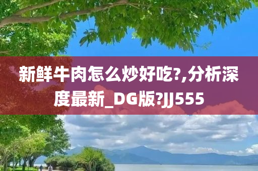 新鲜牛肉怎么炒好吃?,分析深度最新_DG版?JJ555