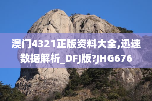 澳门4321正版资料大全,迅速数据解析_DFJ版?JHG676