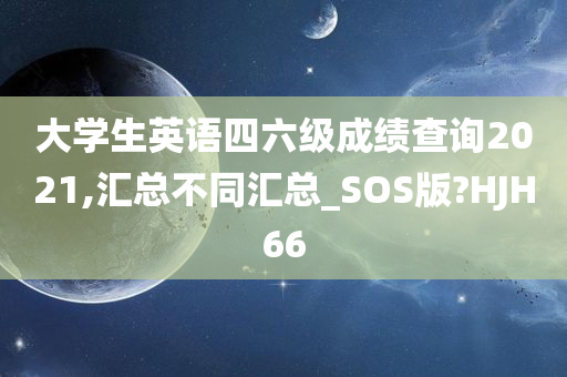 大学生英语四六级成绩查询2021,汇总不同汇总_SOS版?HJH66