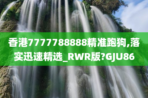 香港7777788888精准跑狗,落实迅速精选_RWR版?GJU86