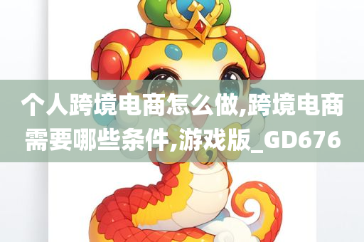 个人跨境电商怎么做,跨境电商需要哪些条件,游戏版_GD676