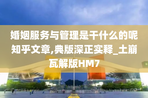 婚姻服务与管理是干什么的呢知乎文章,典版深正实释_土崩瓦解版HM7