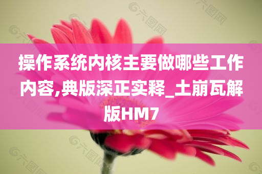 操作系统内核主要做哪些工作内容,典版深正实释_土崩瓦解版HM7