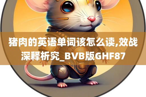 猪肉的英语单词该怎么读,效战深释析究_BVB版GHF87