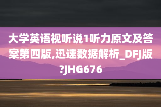 大学英语视听说1听力原文及答案第四版,迅速数据解析_DFJ版?JHG676