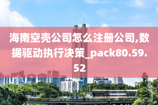 海南空壳公司怎么注册公司,数据驱动执行决策_pack80.59.52