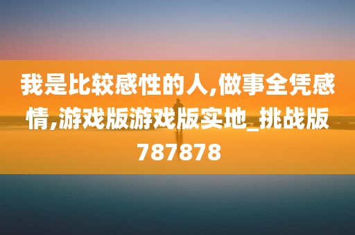 我是比较感性的人,做事全凭感情,游戏版游戏版实地_挑战版787878