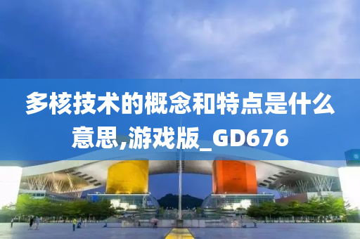 多核技术的概念和特点是什么意思,游戏版_GD676