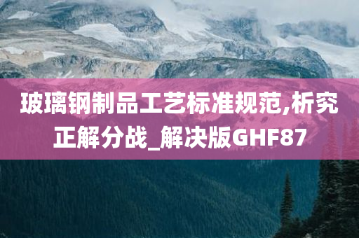 玻璃钢制品工艺标准规范,析究正解分战_解决版GHF87