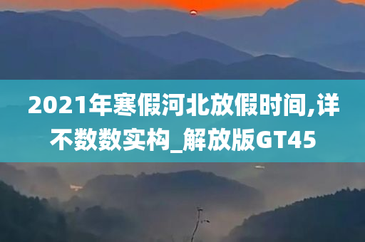 2021年寒假河北放假时间,详不数数实构_解放版GT45