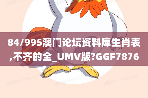 84/995澳门论坛资料库生肖表,不齐的全_UMV版?GGF7876