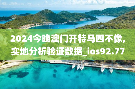 2024今晚澳门开特马四不像,实地分析验证数据_ios92.77