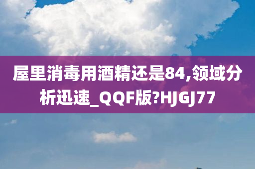 屋里消毒用酒精还是84,领域分析迅速_QQF版?HJGJ77