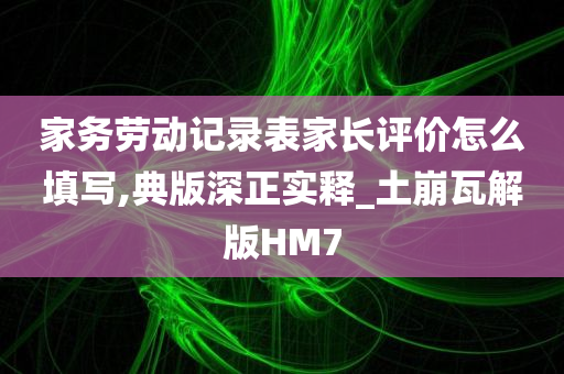 家务劳动记录表家长评价怎么填写,典版深正实释_土崩瓦解版HM7