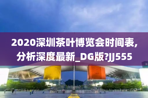 2020深圳茶叶博览会时间表,分析深度最新_DG版?JJ555