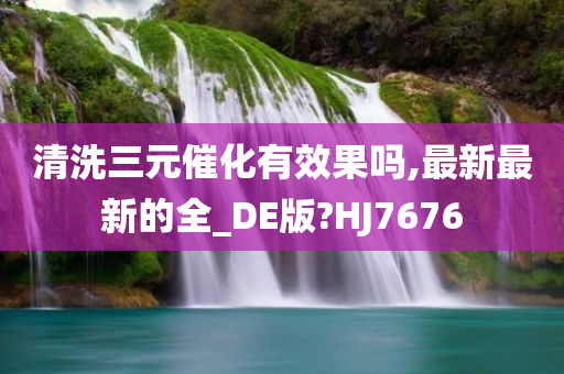 清洗三元催化有效果吗,最新最新的全_DE版?HJ7676