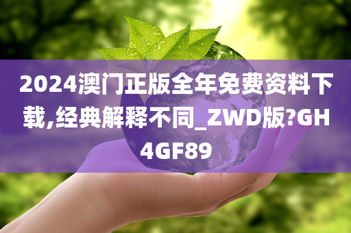 2024澳门正版全年免费资料下载,经典解释不同_ZWD版?GH4GF89