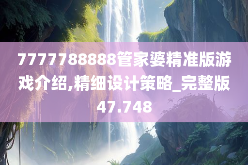 7777788888管家婆精准版游戏介绍,精细设计策略_完整版47.748