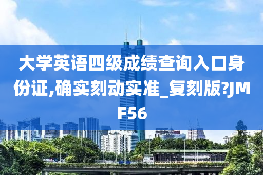 大学英语四级成绩查询入口身份证,确实刻动实准_复刻版?JMF56