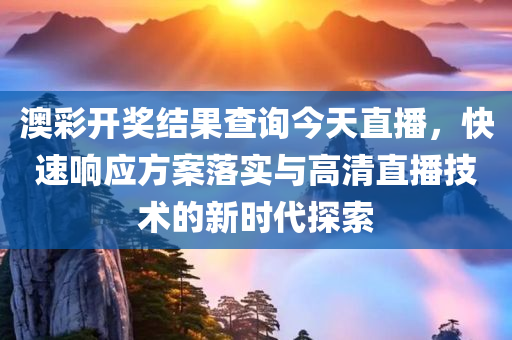 澳彩开奖结果查询今天直播，快速响应方案落实与高清直播技术的新时代探索