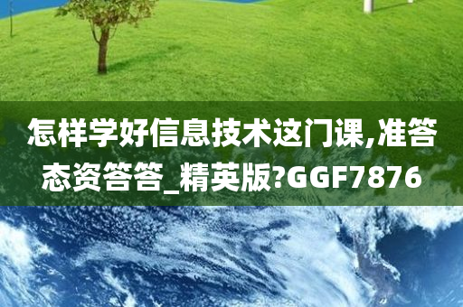 怎样学好信息技术这门课,准答态资答答_精英版?GGF7876