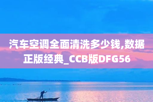 汽车空调全面清洗多少钱,数据正版经典_CCB版DFG56