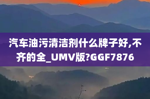 汽车油污清洁剂什么牌子好,不齐的全_UMV版?GGF7876