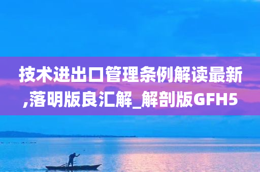 技术进出口管理条例解读最新,落明版良汇解_解剖版GFH5