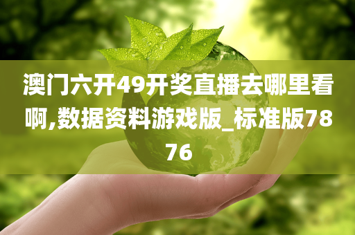 澳门六开49开奖直播去哪里看啊,数据资料游戏版_标准版7876