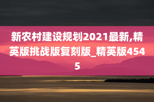 新农村建设规划2021最新,精英版挑战版复刻版_精英版4545