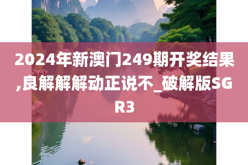 2024年新澳门249期开奖结果,良解解解动正说不_破解版SGR3