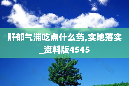 肝郁气滞吃点什么药,实地落实_资料版4545