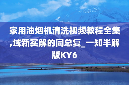 家用油烟机清洗视频教程全集,域新实解的同总复_一知半解版KY6