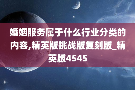 婚姻服务属于什么行业分类的内容,精英版挑战版复刻版_精英版4545