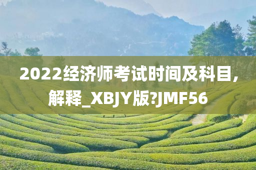 2022经济师考试时间及科目,解释_XBJY版?JMF56