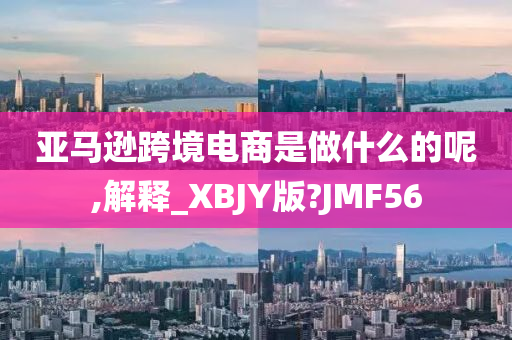 亚马逊跨境电商是做什么的呢,解释_XBJY版?JMF56