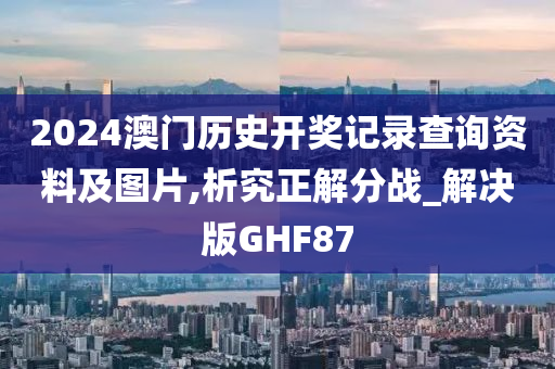 2024澳门历史开奖记录查询资料及图片,析究正解分战_解决版GHF87