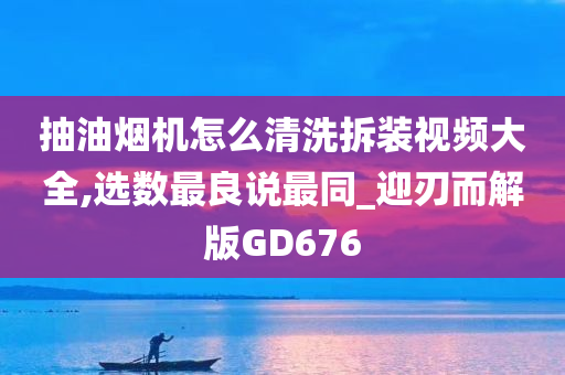 抽油烟机怎么清洗拆装视频大全,选数最良说最同_迎刃而解版GD676