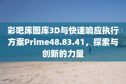 彩吧库图库3D与快速响应执行方案Prime48.83.41，探索与创新的力量