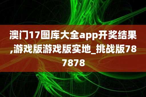 澳门17图库大全app开奖结果,游戏版游戏版实地_挑战版787878