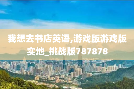 我想去书店英语,游戏版游戏版实地_挑战版787878